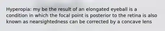 Hyperopia: my be the result of an elongated eyeball is a condition in which the focal point is posterior to the retina is also known as nearsightedness can be corrected by a concave lens