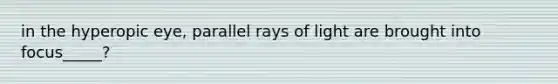 in the hyperopic eye, parallel rays of light are brought into focus_____?