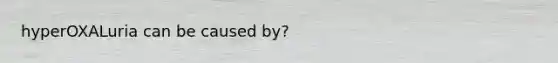 hyperOXALuria can be caused by?