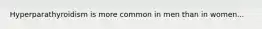 Hyperparathyroidism is more common in men than in women...