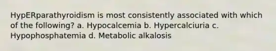 HypERparathyroidism is most consistently associated with which of the following? a. Hypocalcemia b. Hypercalciuria c. Hypophosphatemia d. Metabolic alkalosis