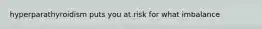 hyperparathyroidism puts you at risk for what imbalance
