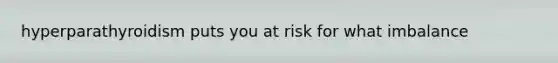 hyperparathyroidism puts you at risk for what imbalance