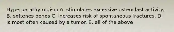 Hyperparathyroidism A. stimulates excessive osteoclast activity. B. softenes bones C. increases risk of spontaneous fractures. D. is most often caused by a tumor. E. all of the above