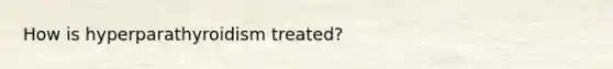How is hyperparathyroidism treated?