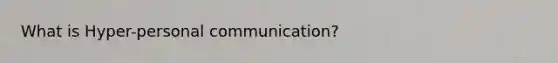 What is Hyper-personal communication?