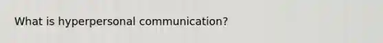 What is hyperpersonal communication?