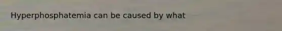 Hyperphosphatemia can be caused by what