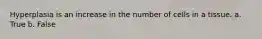 Hyperplasia is an increase in the number of cells in a tissue. a. True b. False
