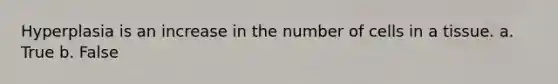 Hyperplasia is an increase in the number of cells in a tissue. a. True b. False