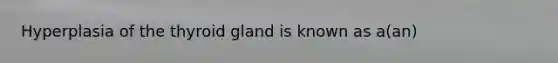 Hyperplasia of the thyroid gland is known as a(an)