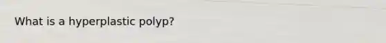 What is a hyperplastic polyp?