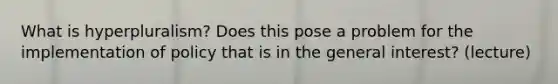 What is hyperpluralism? Does this pose a problem for the implementation of policy that is in the general interest? (lecture)