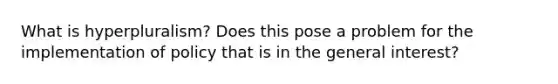 What is hyperpluralism? Does this pose a problem for the implementation of policy that is in the general interest?