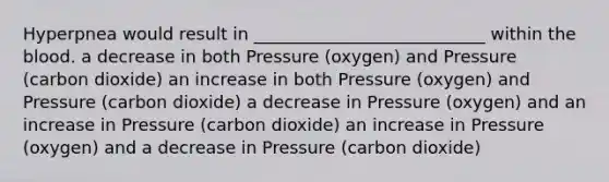 Hyperpnea would result in ___________________________ within the blood. a decrease in both Pressure (oxygen) and Pressure (carbon dioxide) an increase in both Pressure (oxygen) and Pressure (carbon dioxide) a decrease in Pressure (oxygen) and an increase in Pressure (carbon dioxide) an increase in Pressure (oxygen) and a decrease in Pressure (carbon dioxide)