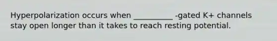 Hyperpolarization occurs when __________ -gated K+ channels stay open longer than it takes to reach resting potential.
