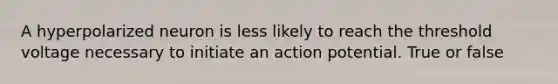 A hyperpolarized neuron is less likely to reach the threshold voltage necessary to initiate an action potential. True or false