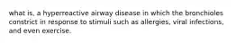 what is, a hyperreactive airway disease in which the bronchioles constrict in response to stimuli such as allergies, viral infections, and even exercise.