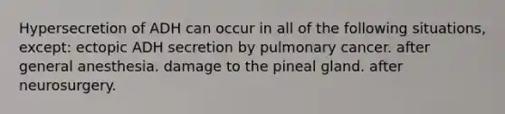 Hypersecretion of ADH can occur in all of the following situations, except: ectopic ADH secretion by pulmonary cancer. after general anesthesia. damage to the pineal gland. after neurosurgery.