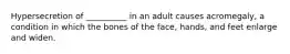 Hypersecretion of __________ in an adult causes acromegaly, a condition in which the bones of the face, hands, and feet enlarge and widen.