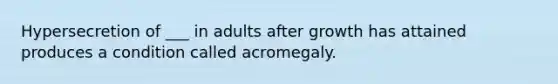 Hypersecretion of ___ in adults after growth has attained produces a condition called acromegaly.