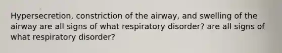 Hypersecretion, constriction of the airway, and swelling of the airway are all signs of what respiratory disorder? are all signs of what respiratory disorder?