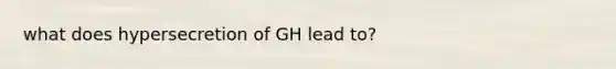 what does hypersecretion of GH lead to?