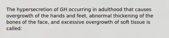 The hypersecretion of GH occurring in adulthood that causes overgrowth of the hands and feet, abnormal thickening of the bones of the face, and excessive overgrowth of soft tissue is called: