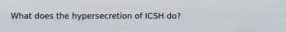 What does the hypersecretion of ICSH do?