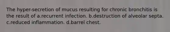 The hyper-secretion of mucus resulting for chronic bronchitis is the result of a.recurrent infection. b.destruction of alveolar septa. c.reduced inflammation. d.barrel chest.