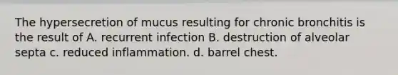 The hypersecretion of mucus resulting for chronic bronchitis is the result of A. recurrent infection B. destruction of alveolar septa c. reduced inflammation. d. barrel chest.