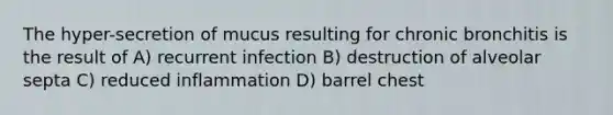 The hyper-secretion of mucus resulting for chronic bronchitis is the result of A) recurrent infection B) destruction of alveolar septa C) reduced inflammation D) barrel chest