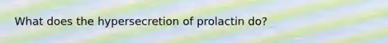 What does the hypersecretion of prolactin do?