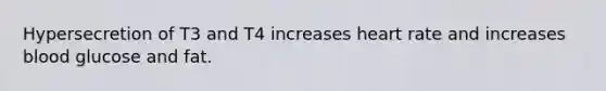 Hypersecretion of T3 and T4 increases heart rate and increases blood glucose and fat.