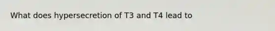 What does hypersecretion of T3 and T4 lead to