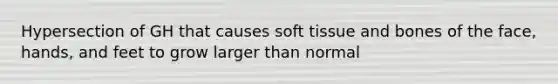 Hypersection of GH that causes soft tissue and bones of the face, hands, and feet to grow larger than normal