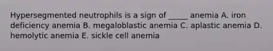 Hypersegmented neutrophils is a sign of _____ anemia A. iron deficiency anemia B. megaloblastic anemia C. aplastic anemia D. hemolytic anemia E. sickle cell anemia