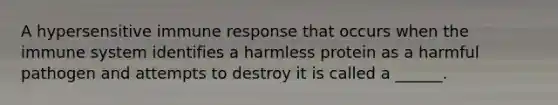 A hypersensitive immune response that occurs when the immune system identifies a harmless protein as a harmful pathogen and attempts to destroy it is called a ______.