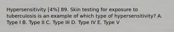 Hypersensitivity [4%] 89. Skin testing for exposure to tuberculosis is an example of which type of hypersensitivity? A. Type I B. Type II C. Type III D. Type IV E. Type V