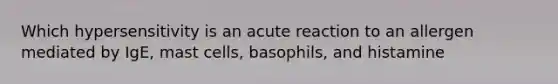 Which hypersensitivity is an acute reaction to an allergen mediated by IgE, mast cells, basophils, and histamine