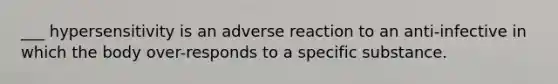 ___ hypersensitivity is an adverse reaction to an anti-infective in which the body over-responds to a specific substance.