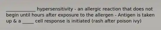 _____________ hypersensitivity - an allergic reaction that does not begin until hours after exposure to the allergen - Antigen is taken up & a _____ cell response is initiated (rash after poison ivy)