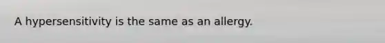 A hypersensitivity is the same as an allergy.