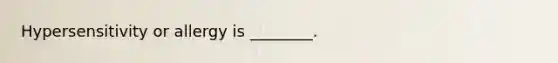 Hypersensitivity or allergy is ________.