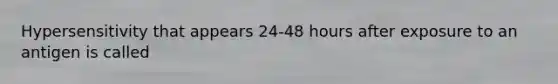 Hypersensitivity that appears 24-48 hours after exposure to an antigen is called