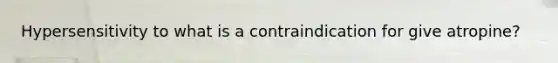 Hypersensitivity to what is a contraindication for give atropine?