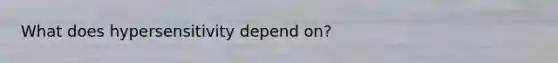 What does hypersensitivity depend on?