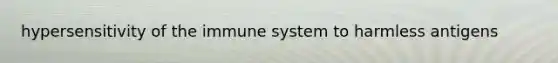 hypersensitivity of the immune system to harmless antigens