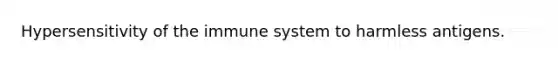 Hypersensitivity of the immune system to harmless antigens.