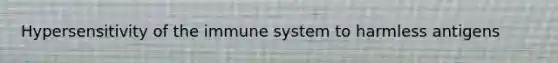 Hypersensitivity of the immune system to harmless antigens